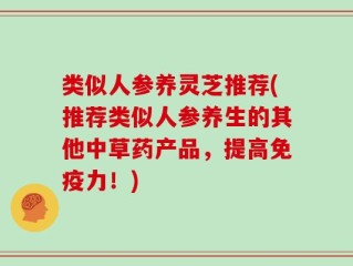 类似人参养灵芝推荐(推荐类似人参养生的其他中草药产品，提高免疫力！)