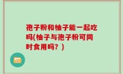 孢子粉和柚子能一起吃吗(柚子与孢子粉可同时食用吗？)