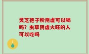 灵芝孢子粉阴虚可以喝吗？虫草阴虚火旺的人可以吃吗