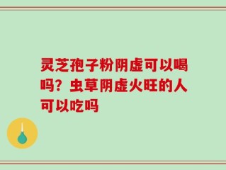 灵芝孢子粉阴虚可以喝吗？虫草阴虚火旺的人可以吃吗