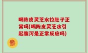 喝陈皮灵芝水拉肚子正常吗(喝陈皮灵芝水引起腹泻是正常反应吗)
