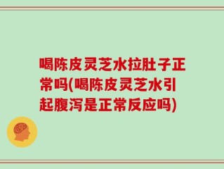 喝陈皮灵芝水拉肚子正常吗(喝陈皮灵芝水引起腹泻是正常反应吗)
