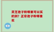 灵芝孢子粉哪里可以买的到？正宗孢子粉哪里买
