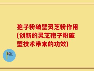 孢子粉破壁灵芝粉作用(创新的灵芝孢子粉破壁技术带来的功效)