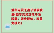 益华元灵芝孢子油软胶囊(益华元灵芝孢子油胶囊：强身健体，改善免疫力)