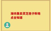潍坊售卖灵芝孢子粉地点全知道