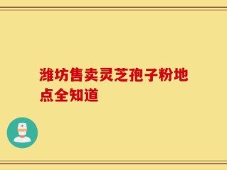 潍坊售卖灵芝孢子粉地点全知道