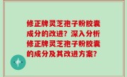 修正牌灵芝孢子粉胶囊成分的改进？深入分析修正牌灵芝孢子粉胶囊的成分及其改进方案？