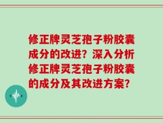 修正牌灵芝孢子粉胶囊成分的改进？深入分析修正牌灵芝孢子粉胶囊的成分及其改进方案？