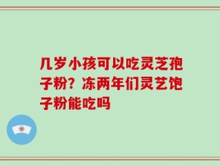 几岁小孩可以吃灵芝孢子粉？冻两年们灵艺饱子粉能吃吗