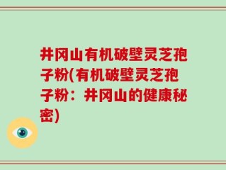 井冈山有机破壁灵芝孢子粉(有机破壁灵芝孢子粉：井冈山的健康秘密)