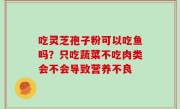 吃灵芝孢子粉可以吃鱼吗？只吃蔬菜不吃肉类会不会导致营养不良
