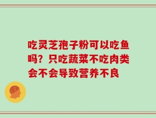 吃灵芝孢子粉可以吃鱼吗？只吃蔬菜不吃肉类会不会导致营养不良