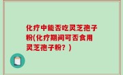 化疗中能否吃灵芝孢子粉(化疗期间可否食用灵芝孢子粉？)