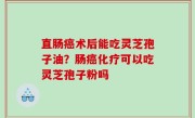 直肠癌术后能吃灵芝孢子油？肠癌化疗可以吃灵芝孢子粉吗