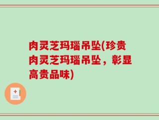 肉灵芝玛瑙吊坠(珍贵肉灵芝玛瑙吊坠，彰显高贵品味)