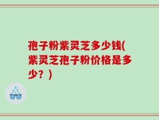 孢子粉紫灵芝多少钱(紫灵芝孢子粉价格是多少？)