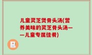 儿童灵芝煲骨头汤(营养美味的灵芝骨头汤——儿童专属佳肴)