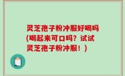 灵芝孢子粉冲服好喝吗(喝起来可口吗？试试灵芝孢子粉冲服！)