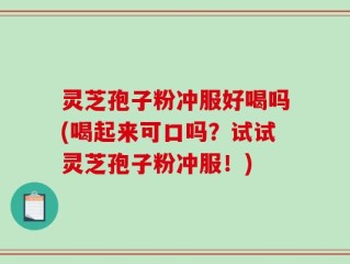 灵芝孢子粉冲服好喝吗(喝起来可口吗？试试灵芝孢子粉冲服！)