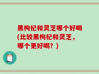 黑枸杞和灵芝哪个好喝(比较黑枸杞和灵芝，哪个更好喝？)