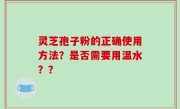 灵芝孢子粉的正确使用方法？是否需要用温水？？
