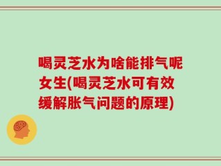 喝灵芝水为啥能排气呢女生(喝灵芝水可有效缓解胀气问题的原理)