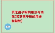 灵芝孢子粉的用法与功效(灵芝孢子粉的用途和益处)