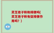 灵芝孢子粉助排便吗(灵芝孢子粉有促排便作用吗？)