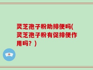 灵芝孢子粉助排便吗(灵芝孢子粉有促排便作用吗？)