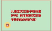 九康堂灵芝孢子粉效果好吗？科学解析灵芝孢子粉的功效和作用？