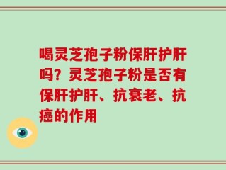 喝灵芝孢子粉保肝护肝吗？灵芝孢子粉是否有保肝护肝、抗衰老、抗癌的作用