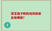 灵芝孢子粉的功效和禁忌有哪些？
