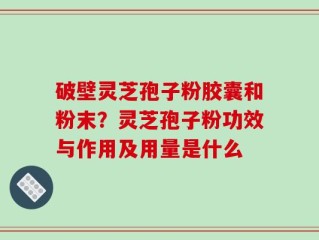 破壁灵芝孢子粉胶囊和粉末？灵芝孢子粉功效与作用及用量是什么