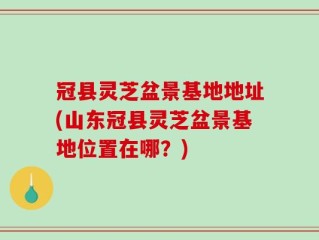 冠县灵芝盆景基地地址(山东冠县灵芝盆景基地位置在哪？)