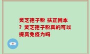 灵芝孢子粉 扶正固本？灵芝孢子粉真的可以提高免疫力吗