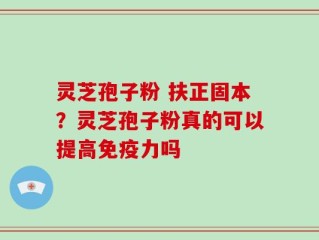 灵芝孢子粉 扶正固本？灵芝孢子粉真的可以提高免疫力吗