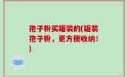 孢子粉买罐装的(罐装孢子粉，更方便收纳！)