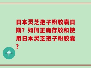 日本灵芝孢子粉胶囊日期？如何正确存放和使用日本灵芝孢子粉胶囊？