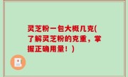 灵芝粉一包大概几克(了解灵芝粉的克重，掌握正确用量！)