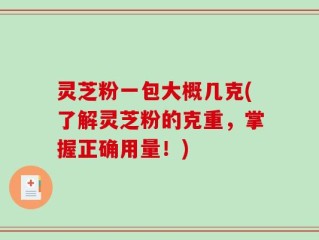 灵芝粉一包大概几克(了解灵芝粉的克重，掌握正确用量！)