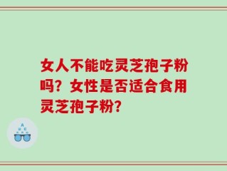女人不能吃灵芝孢子粉吗？女性是否适合食用灵芝孢子粉？