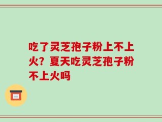 吃了灵芝孢子粉上不上火？夏天吃灵芝孢子粉不上火吗