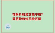 花粉片和灵芝孢子粉？灵芝粉和松花粉区别