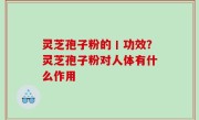 灵芝孢子粉的丨功效？灵芝孢子粉对人体有什么作用