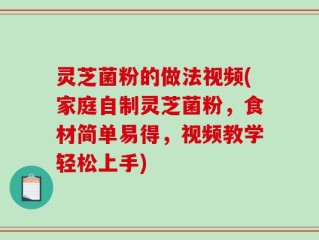 灵芝菌粉的做法视频(家庭自制灵芝菌粉，食材简单易得，视频教学轻松上手)