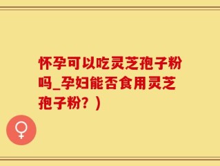 怀孕可以吃灵芝孢子粉吗_孕妇能否食用灵芝孢子粉？)
