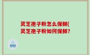灵芝孢子粉怎么保鲜(灵芝孢子粉如何保鲜？