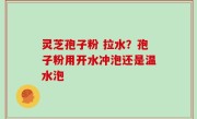灵芝孢子粉 拉水？孢子粉用开水冲泡还是温水泡