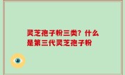 灵芝孢子粉三类？什么是第三代灵芝孢子粉